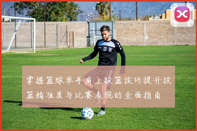 掌握篮球单手肩上投篮技巧提升投篮精准度与比赛表现的全面指南