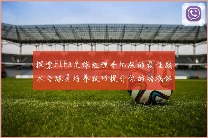 探索FIFA足球经理手机版的最佳战术与球员培养技巧提升你的游戏体验