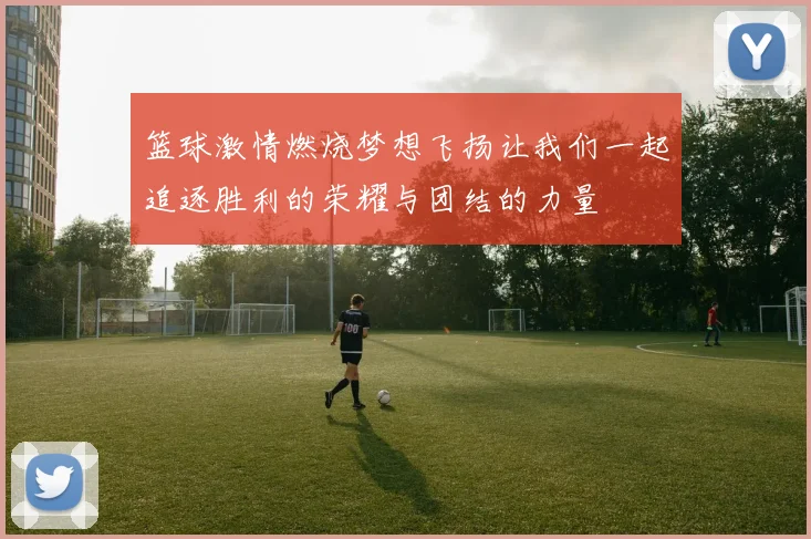 篮球激情燃烧梦想飞扬让我们一起追逐胜利的荣耀与团结的力量