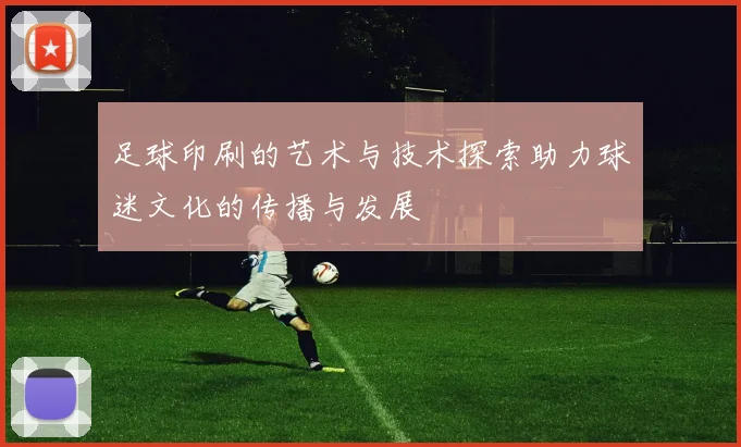 足球印刷的艺术与技术探索助力球迷文化的传播与发展
