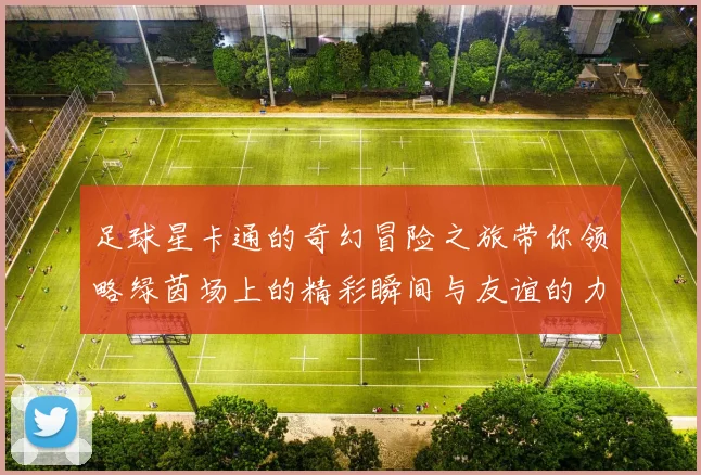足球星卡通的奇幻冒险之旅带你领略绿茵场上的精彩瞬间与友谊的力量