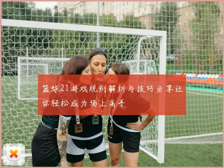 篮球21游戏规则解析与技巧分享让你轻松成为场上高手