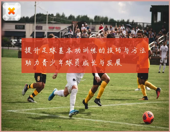 提升足球基本功训练的技巧与方法助力青少年球员成长与发展