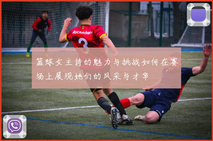 篮球女主持的魅力与挑战如何在赛场上展现她们的风采与才华