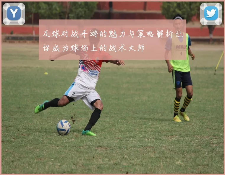 足球对战手游的魅力与策略解析让你成为球场上的战术大师