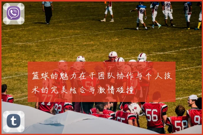 篮球的魅力在于团队协作与个人技术的完美结合与激情碰撞